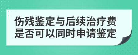 伤残鉴定与后续治疗费是否可以同时申请鉴定