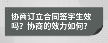 协商订立合同签字生效吗？协商的效力如何？