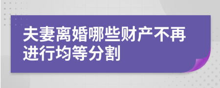 夫妻离婚哪些财产不再进行均等分割