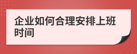 企业如何合理安排上班时间