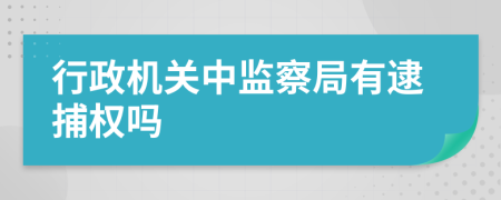 行政机关中监察局有逮捕权吗