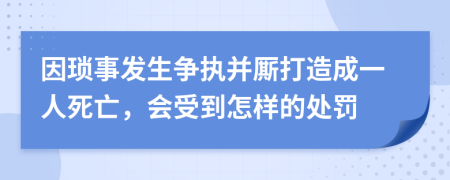 因琐事发生争执并厮打造成一人死亡，会受到怎样的处罚