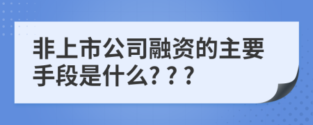非上市公司融资的主要手段是什么? ? ?