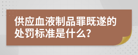 供应血液制品罪既遂的处罚标准是什么？