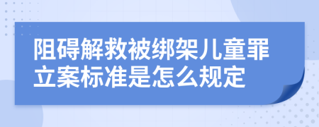 阻碍解救被绑架儿童罪立案标准是怎么规定