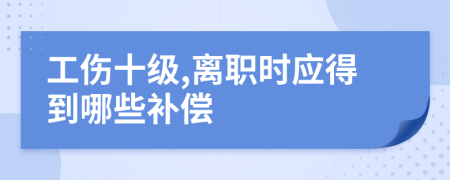 工伤十级,离职时应得到哪些补偿