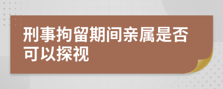 刑事拘留期间亲属是否可以探视