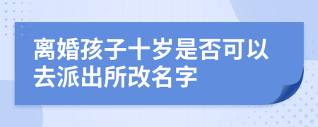 离婚孩子十岁是否可以去派出所改名字