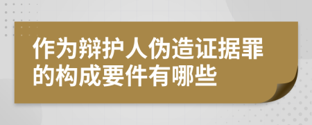 作为辩护人伪造证据罪的构成要件有哪些