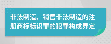 非法制造、销售非法制造的注册商标标识罪的犯罪构成界定