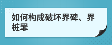 如何构成破坏界碑、界桩罪