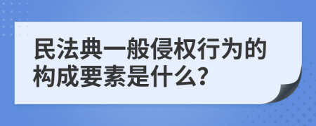 民法典一般侵权行为的构成要素是什么？