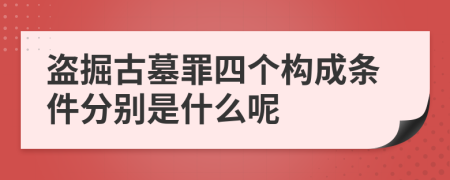 盗掘古墓罪四个构成条件分别是什么呢