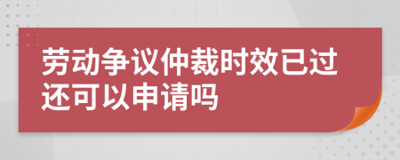 劳动争议仲裁时效已过还可以申请吗