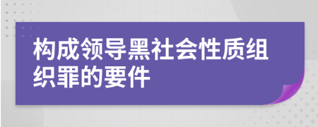 构成领导黑社会性质组织罪的要件