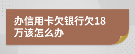 办信用卡欠银行欠18万该怎么办