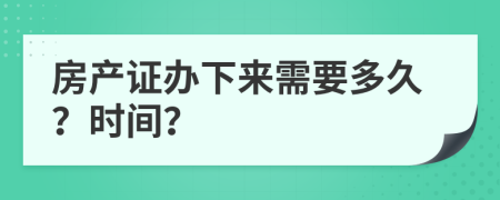 房产证办下来需要多久？时间？