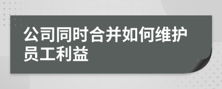 公司同时合并如何维护员工利益