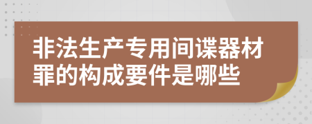 非法生产专用间谍器材罪的构成要件是哪些