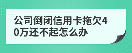 公司倒闭信用卡拖欠40万还不起怎么办