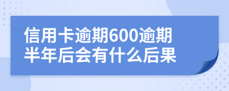 信用卡逾期600逾期半年后会有什么后果