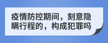 疫情防控期间，刻意隐瞒行程的，构成犯罪吗