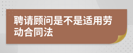 聘请顾问是不是适用劳动合同法