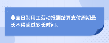 非全日制用工劳动报酬结算支付周期最长不得超过多长时间。