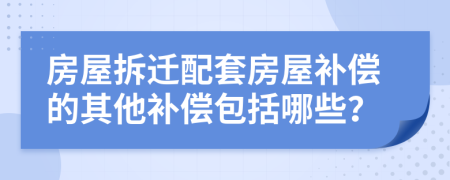 房屋拆迁配套房屋补偿的其他补偿包括哪些？