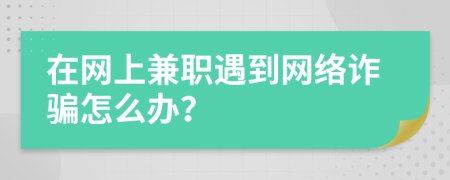 在网上兼职遇到网络诈骗怎么办？