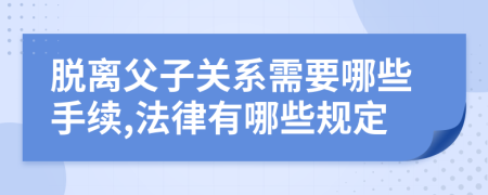 脱离父子关系需要哪些手续,法律有哪些规定