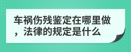 车祸伤残鉴定在哪里做，法律的规定是什么