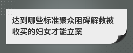 达到哪些标准聚众阻碍解救被收买的妇女才能立案