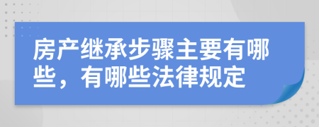 房产继承步骤主要有哪些，有哪些法律规定