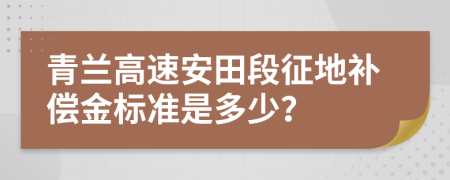 青兰高速安田段征地补偿金标准是多少？