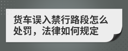 货车误入禁行路段怎么处罚，法律如何规定