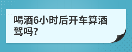 喝酒6小时后开车算酒驾吗？