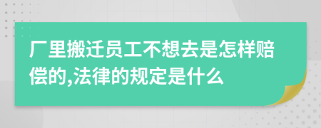 厂里搬迁员工不想去是怎样赔偿的,法律的规定是什么