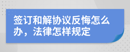 签订和解协议反悔怎么办，法律怎样规定