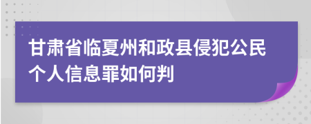 甘肃省临夏州和政县侵犯公民个人信息罪如何判