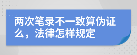 两次笔录不一致算伪证么，法律怎样规定