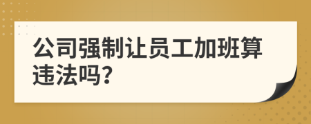 公司强制让员工加班算违法吗？