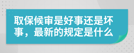 取保候审是好事还是坏事，最新的规定是什么