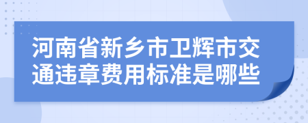 河南省新乡市卫辉市交通违章费用标准是哪些