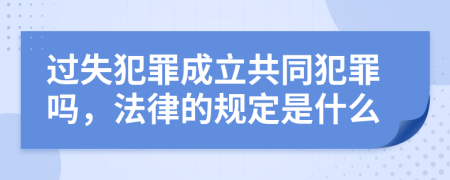 过失犯罪成立共同犯罪吗，法律的规定是什么