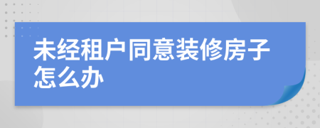 未经租户同意装修房子怎么办