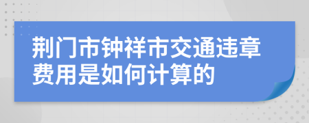 荆门市钟祥市交通违章费用是如何计算的