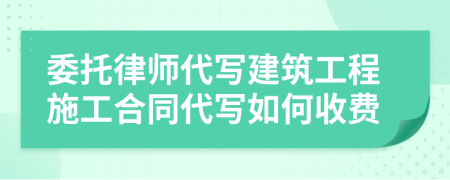 委托律师代写建筑工程施工合同代写如何收费