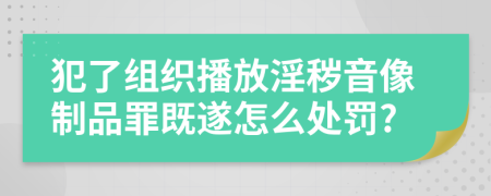 犯了组织播放淫秽音像制品罪既遂怎么处罚?