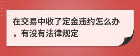 在交易中收了定金违约怎么办，有没有法律规定